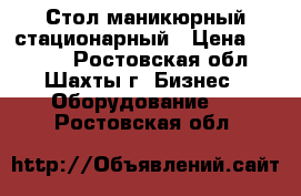 Стол маникюрный стационарный › Цена ­ 4 000 - Ростовская обл., Шахты г. Бизнес » Оборудование   . Ростовская обл.